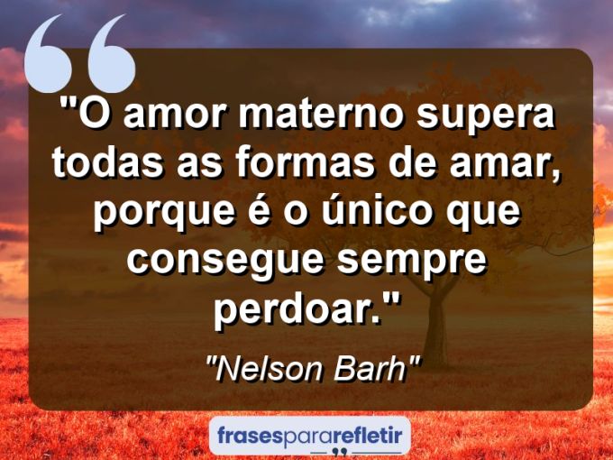 Frases de Amor: mensagens românticas e apaixonantes - “O amor materno supera todas as formas de amar, porque é o único que consegue sempre perdoar.”