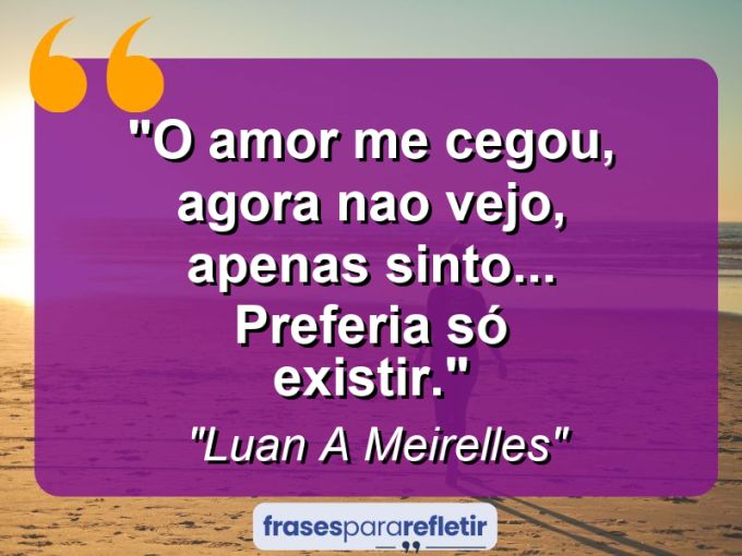 Frases de Amor: mensagens românticas e apaixonantes - “O amor me cegou, agora nao vejo, apenas sinto… Preferia só existir.”