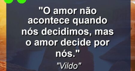 “O amor não acontece quando nós decidimos, mas o amor decide por nós.”