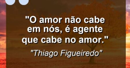 “O amor não cabe em nós, é agente que cabe no amor.”