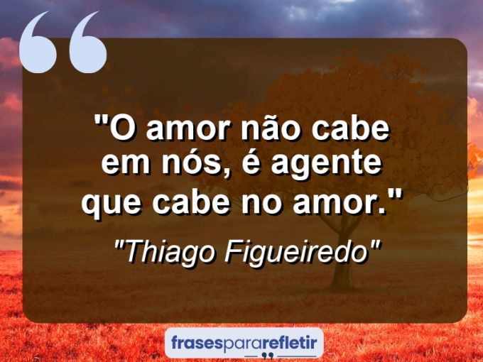 Frases de Amor: mensagens românticas e apaixonantes - “O amor não cabe em nós, é agente que cabe no amor.”