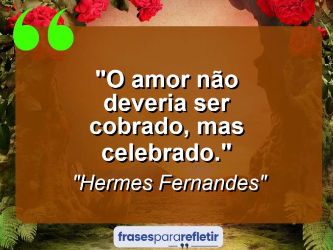 Frases de Amor: mensagens românticas e apaixonantes - “O amor não deveria ser cobrado, mas celebrado.”