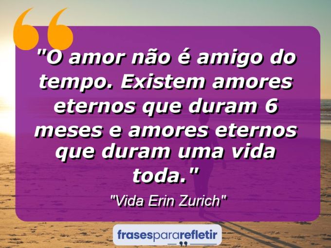 Frases de Amor: mensagens românticas e apaixonantes - “O amor não é amigo do tempo. Existem amores eternos que duram 6 meses e amores eternos que duram uma vida toda.”