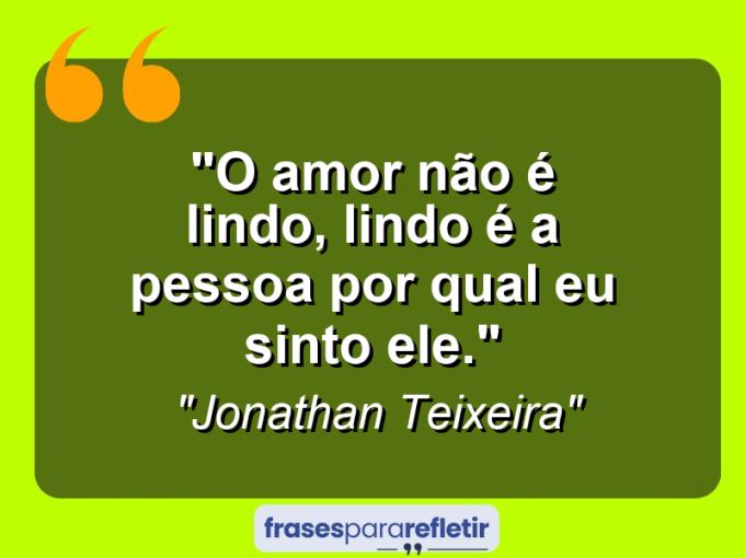 Frases de Amor: mensagens românticas e apaixonantes - “O amor não é lindo, lindo é a pessoa por qual eu sinto ele.”