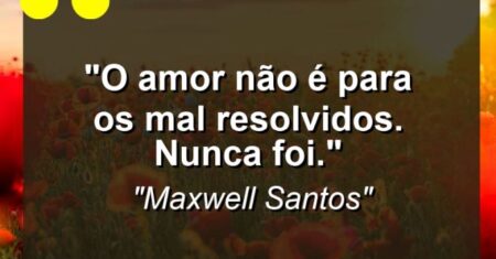 “O amor não é para os mal resolvidos. Nunca foi.”