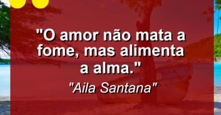 “O amor não mata a fome, mas alimenta a alma.”