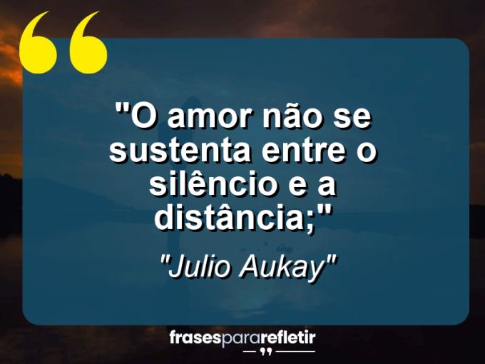 Frases de Amor: mensagens românticas e apaixonantes - “O amor não se sustenta entre o silêncio e a distância;”