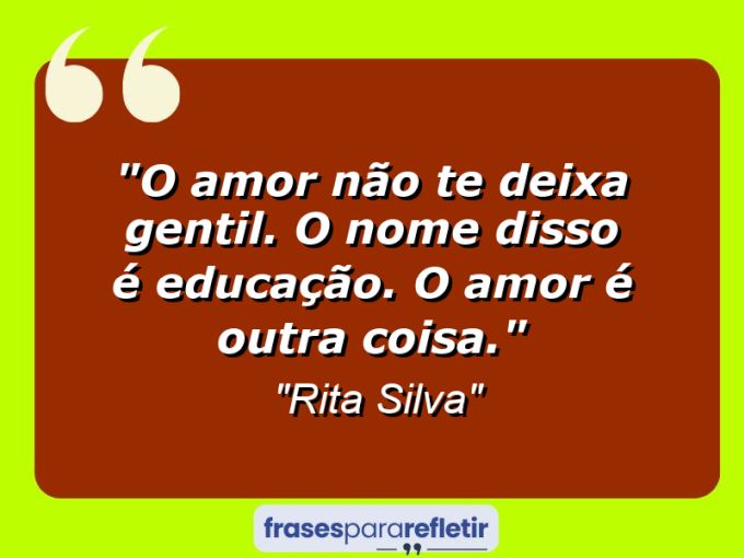 Frases de Amor: mensagens românticas e apaixonantes - “O amor não te deixa gentil. O nome disso é educação. O amor é outra coisa.”