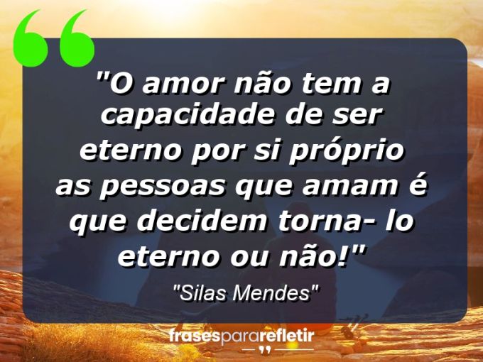 Frases de Amor: mensagens românticas e apaixonantes - “O amor não tem a capacidade de ser eterno por si próprio as pessoas que amam é que decidem torna- lo eterno ou não!”