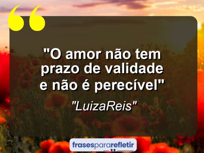 Frases de Amor: mensagens românticas e apaixonantes - “O Amor não tem prazo de validade e não é perecível”