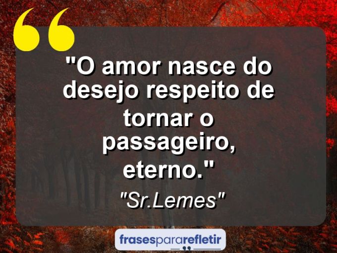 Frases de Amor: mensagens românticas e apaixonantes - “O amor nasce do desejo respeito de tornar o passageiro, eterno.”