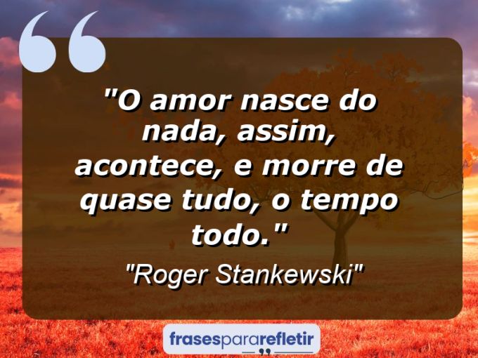 Frases de Amor: mensagens românticas e apaixonantes - “O amor nasce do nada, assim, acontece, e morre de quase tudo, o tempo todo.”