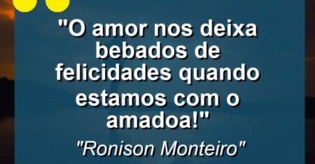 “o amor nos deixa bebados de felicidades quando estamos com o amado(a)!”