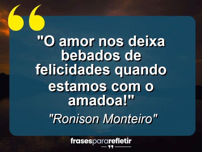 Frases de Amor: mensagens românticas e apaixonantes - “o amor nos deixa bebados de felicidades quando estamos com o amado(a)!”