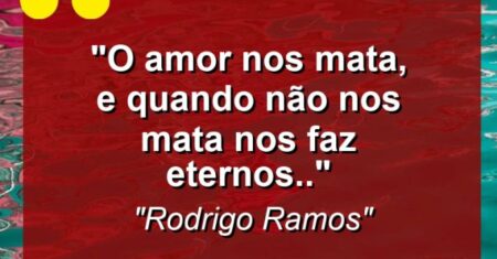 “O amor nos mata, e quando não nos mata nos faz eternos..”