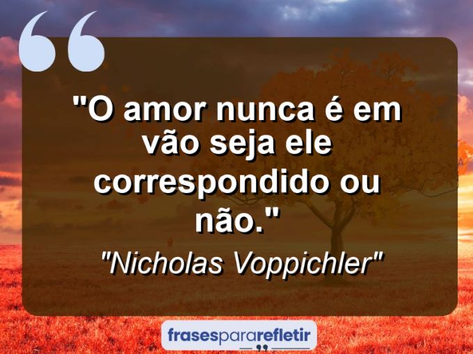 Frases de Amor: mensagens românticas e apaixonantes - “o Amor nunca é em vão seja ele correspondido ou não.”