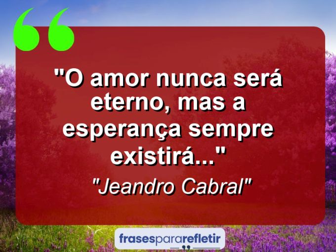 Frases de Amor: mensagens românticas e apaixonantes - “O amor nunca será eterno, mas a esperança sempre existirá…”