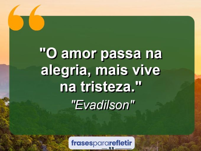 Frases de Amor: mensagens românticas e apaixonantes - “O amor passa na Alegria, mais vive na Tristeza.”