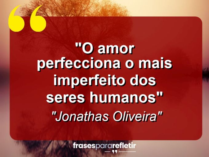 Frases de Amor: mensagens românticas e apaixonantes - “O Amor perfecciona o mais imperfeito dos seres humanos”