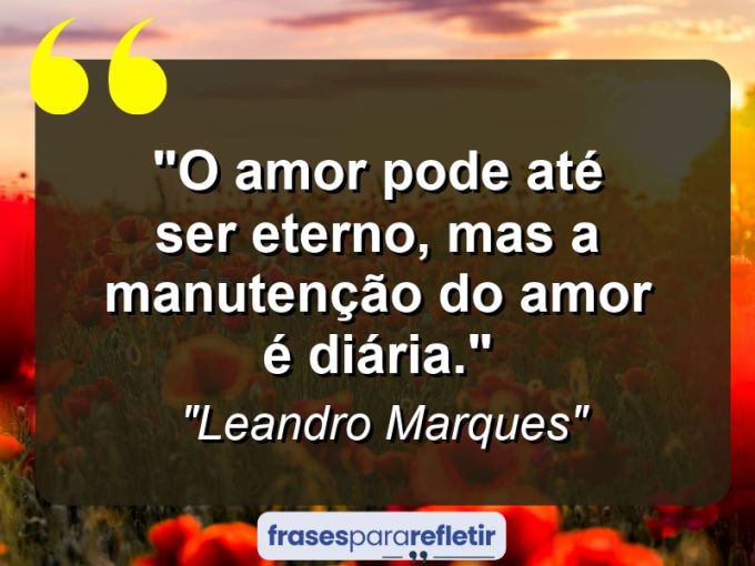 Frases de Amor: mensagens românticas e apaixonantes - “O amor pode até ser eterno, mas a manutenção do amor é diária.”