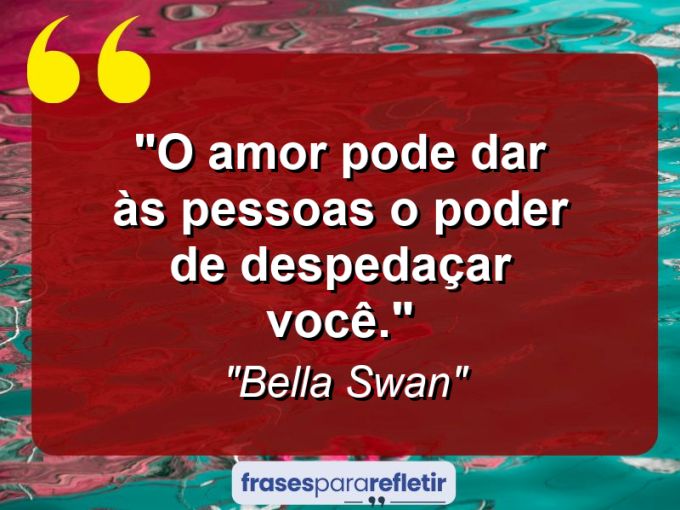 Frases de Amor: mensagens românticas e apaixonantes - “O amor pode dar às pessoas o poder de despedaçar você.”