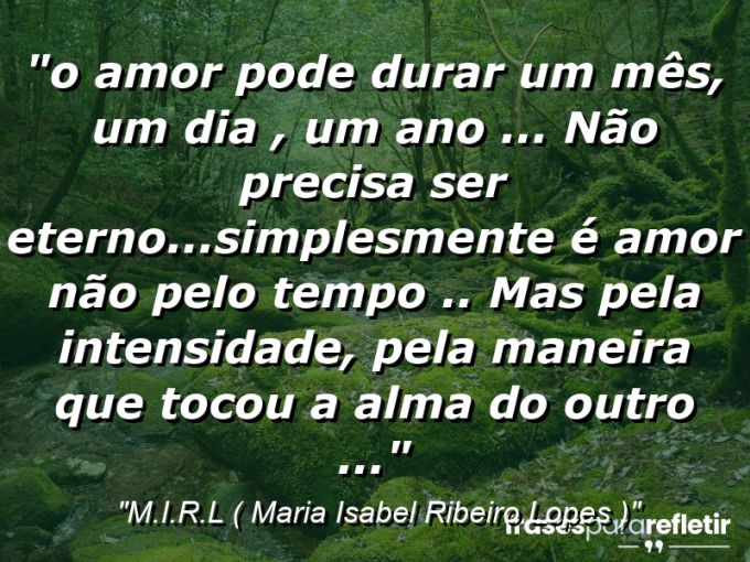 Frases de Amor: mensagens românticas e apaixonantes - “⁠O amor pode durar um mês, um dia , um ano … não precisa ser eterno…simplesmente é amor não pelo tempo .. mas pela intensidade, pela maneira que tocou a alma do outro …”