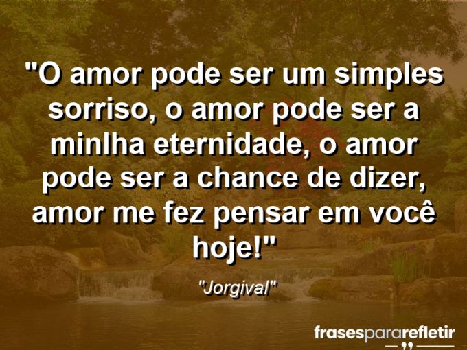 Frases de Amor: mensagens românticas e apaixonantes - “O amor pode ser um simples sorriso, o amor pode ser a minlha eternidade, o amor pode ser a chance de dizer, amor me fez pensar em você hoje!”