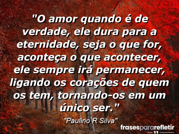 Frases de Amor: mensagens românticas e apaixonantes - “O amor quando é de verdade, ele dura para a eternidade, seja o que for, aconteça o que acontecer, ele sempre irá permanecer, ligando os corações de quem os tem, tornando-os em um único ser.”