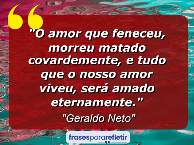 Frases de Amor: mensagens românticas e apaixonantes - “O amor que feneceu, morreu matado covardemente, e tudo que o nosso amor viveu, será amado eternamente.”