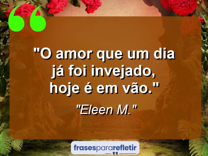 Frases de Amor: mensagens românticas e apaixonantes - “O amor que um dia já foi invejado, hoje é em vão.”