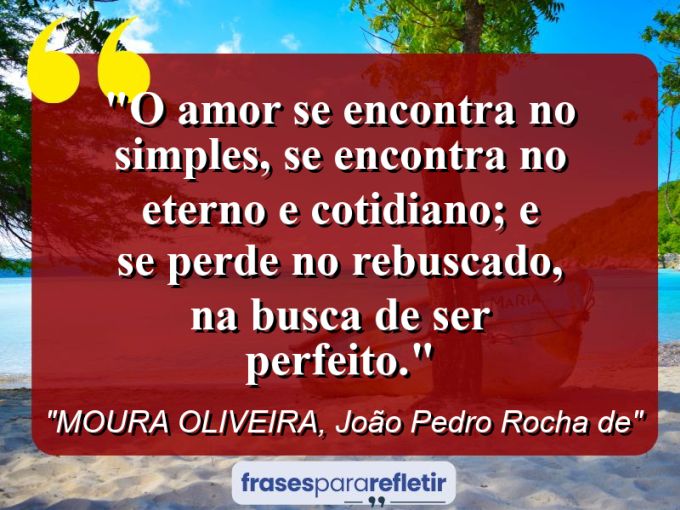 Frases de Amor: mensagens românticas e apaixonantes - “O amor se encontra no simples, se encontra no eterno e cotidiano; e se perde no rebuscado, na busca de ser perfeito.”