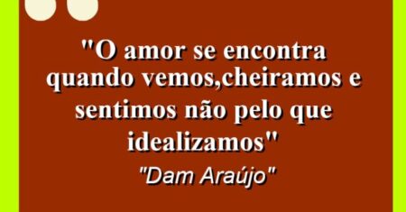 “O amor se encontra quando vemos,cheiramos e sentimos não pelo que idealizamos”