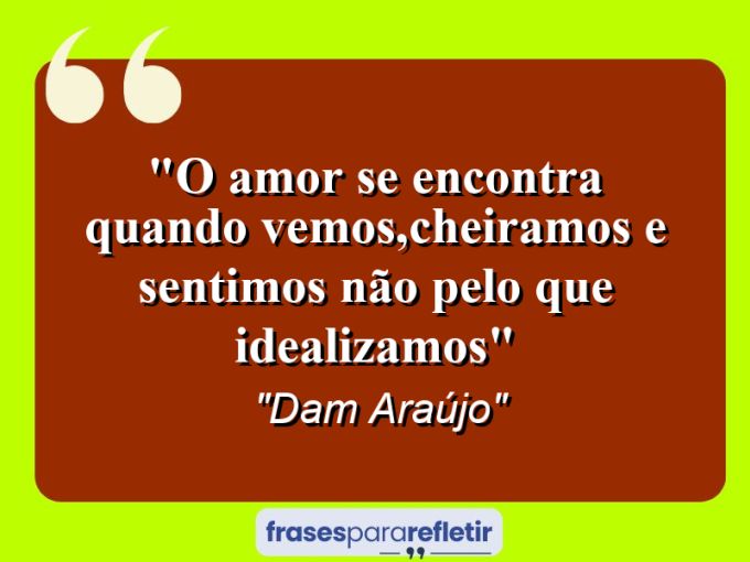 Frases de Amor: mensagens românticas e apaixonantes - “O amor se encontra quando vemos,cheiramos e sentimos não pelo que idealizamos”