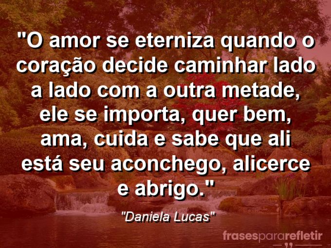 Frases de Amor: mensagens românticas e apaixonantes - “O amor se eterniza quando o coração decide caminhar lado a lado com a outra metade, ele se importa, quer bem, ama, cuida e sabe que ali está seu aconchego, alicerce e abrigo.”