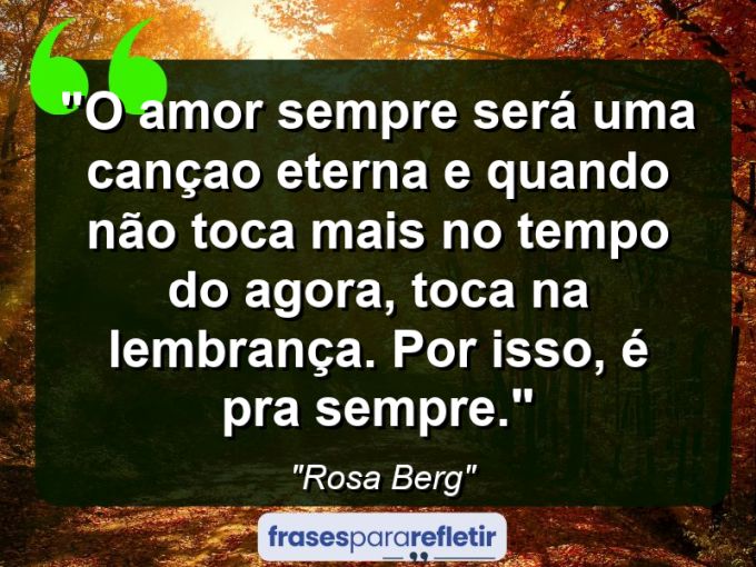 Frases de Amor: mensagens românticas e apaixonantes - “O amor sempre será uma cançao eterna e quando não toca mais no tempo do agora, toca na lembrança. Por isso, é pra sempre.”