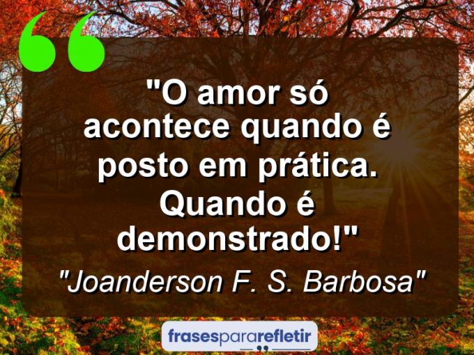 Frases de Amor: mensagens românticas e apaixonantes - “O amor só acontece quando é posto em prática. Quando é demonstrado!”