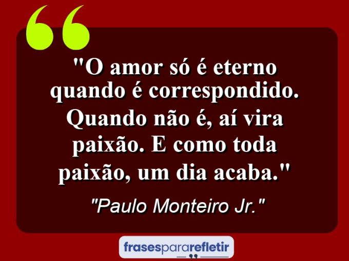 Frases de Amor: mensagens românticas e apaixonantes - “O amor só é eterno quando é correspondido. Quando não é, aí vira paixão. E como toda paixão, um dia acaba.”