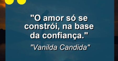 “O amor só se constrói, na base da confiança.”
