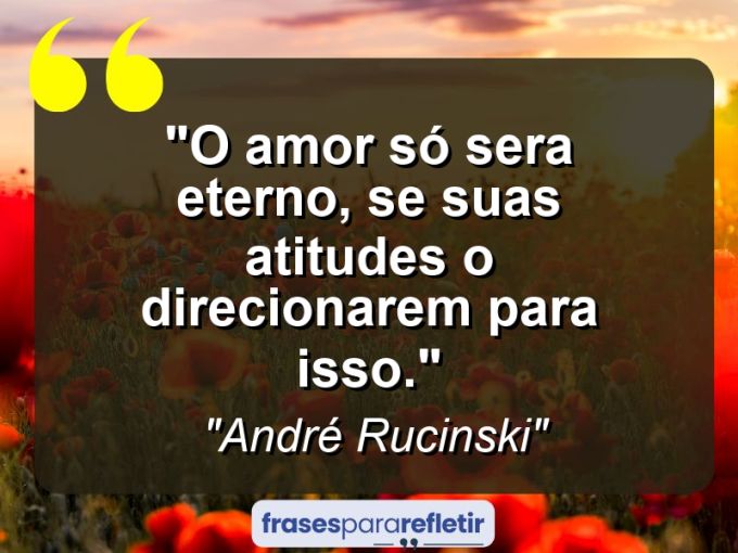 Frases de Amor: mensagens românticas e apaixonantes - “o Amor só sera eterno, se suas atitudes o direcionarem para isso.”