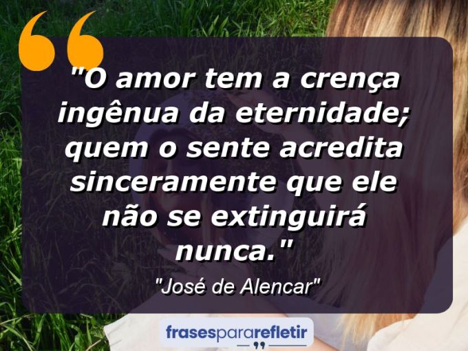 Frases de Amor: mensagens românticas e apaixonantes - “O amor tem a crença ingênua da eternidade; quem o sente acredita sinceramente que ele não se extinguirá nunca.”