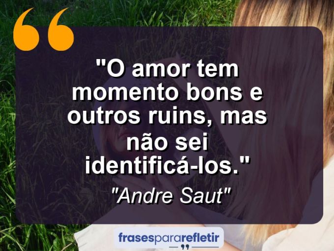 Frases de Amor: mensagens românticas e apaixonantes - “O amor tem momento bons e outros ruins, mas não sei identificá-los.”