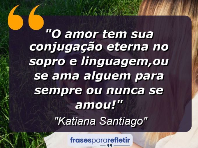 Frases de Amor: mensagens românticas e apaixonantes - “O amor tem sua conjugação eterna no sopro e linguagem,ou se ama alguem para sempre ou nunca se amou!”