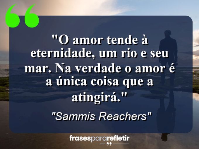 Frases de Amor: mensagens românticas e apaixonantes - “O amor tende à eternidade, um rio e seu mar. Na verdade o amor é a única coisa que a atingirá.”