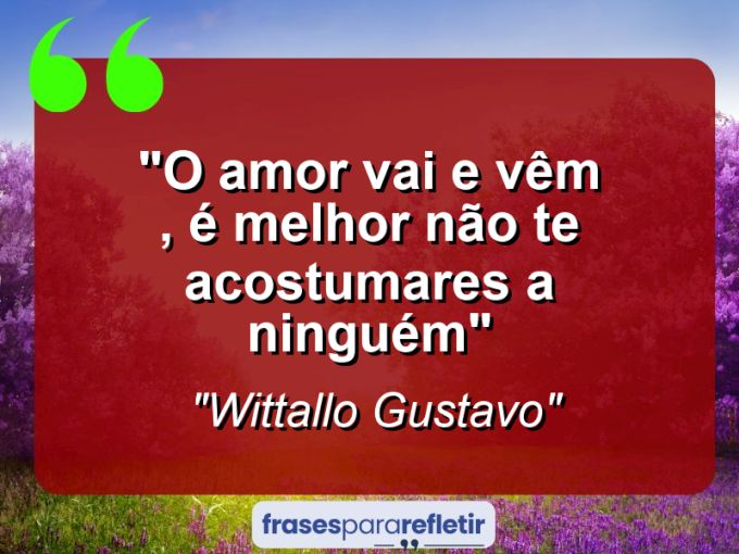 Frases de Amor: mensagens românticas e apaixonantes - “O Amor vai e vêm , é melhor não te acostumares a ninguém”