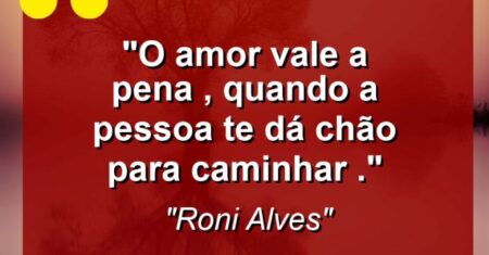 “O amor vale a pena , quando a pessoa te dá chão para caminhar .”