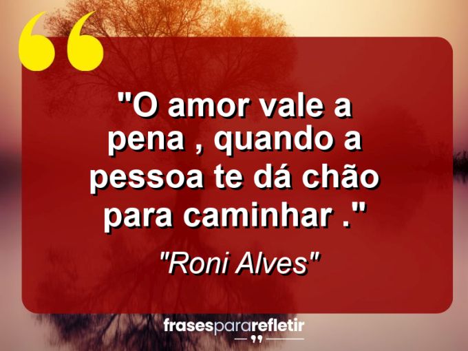 Frases de Amor: mensagens românticas e apaixonantes - “O amor vale a pena , quando a pessoa te dá chão para caminhar .”