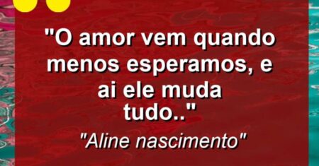 “O amor vem quando menos esperamos, e ai ele muda tudo..”