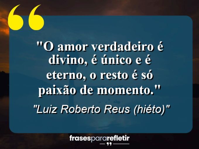 Frases de Amor: mensagens românticas e apaixonantes - “O amor verdadeiro é divino, é único e é eterno, o resto é só paixão de momento.”