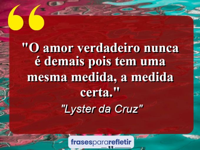 Frases de Amor: mensagens românticas e apaixonantes - “O amor verdadeiro nunca é demais pois tem uma mesma medida, a medida certa.”