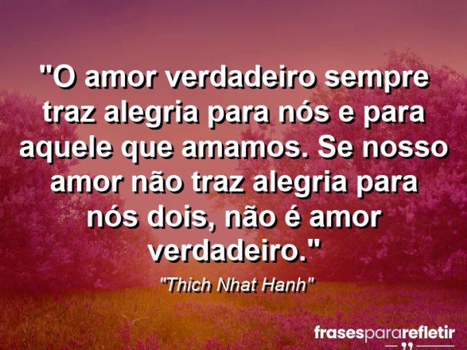 Frases de Amor: mensagens românticas e apaixonantes - “O amor verdadeiro sempre traz alegria para nós e para aquele que amamos. Se nosso amor não traz alegria para nós dois, não é amor verdadeiro.”